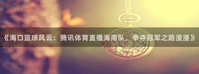 《海口篮球风云：腾讯体育直播海南队，争夺冠军之路漫漫》